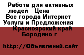 Работа для активных людей › Цена ­ 40 000 - Все города Интернет » Услуги и Предложения   . Красноярский край,Бородино г.